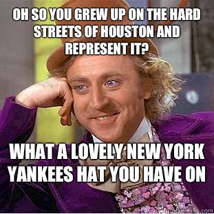 Oh so you grew up on the hard Streets of Houston and represent it? What A Lovely New York Yankees hat you have on   Condescending Wonka
