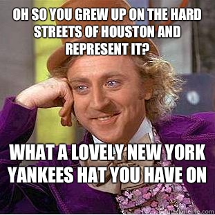 Oh so you grew up on the hard Streets of Houston and represent it? What A Lovely New York Yankees hat you have on  - Oh so you grew up on the hard Streets of Houston and represent it? What A Lovely New York Yankees hat you have on   Condescending Wonka