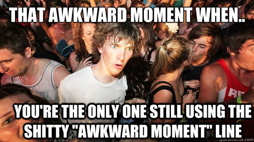 That awkward moment when.. You're the only one still using the shitty 