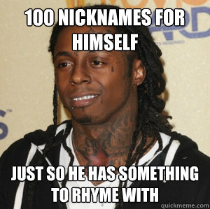100 nicknames for himself just so he has something to rhyme with  