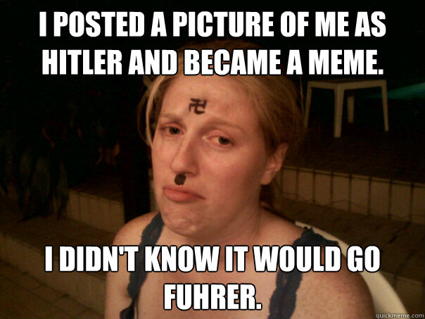 I posted a picture of me as hitler and became a meme. i didn't know it would go fuhrer.  Sad Hitler Girl