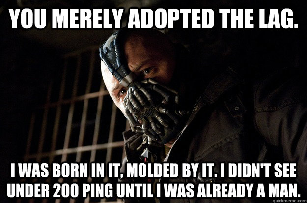 You merely adopted the Lag. I was born in it, molded by it. I didn't see under 200 ping until i was already a man. - You merely adopted the Lag. I was born in it, molded by it. I didn't see under 200 ping until i was already a man.  Angry Bane