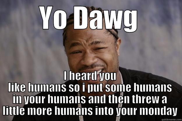 YO DAWG I HEARD YOU LIKE HUMANS SO I PUT SOME HUMANS IN YOUR HUMANS AND THEN THREW A LITTLE MORE HUMANS INTO YOUR MONDAY Xzibit meme
