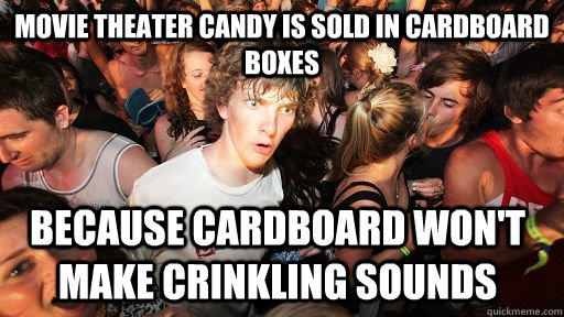 movie theater candy is sold in cardboard boxes because cardboard won't make crinkling sounds  Sudden Clarity Clarence