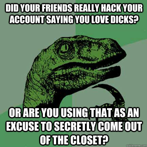 Did your friends really hack your account saying you love dicks? or are you using that as an excuse to secretly come out of the closet?  Philosoraptor