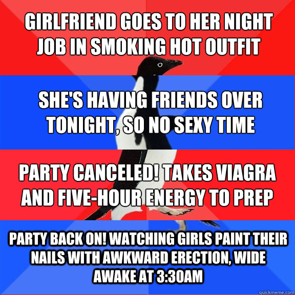 girlfriend goes to her night job in smoking hot outfit she's having friends over tonight, so no sexy time party canceled! takes viagra and five-hour energy to prep party back on! watching girls paint their nails with awkward erection, wide awake at 3:30am  Socially Awesome Awkward Awesome Awkward Penguin