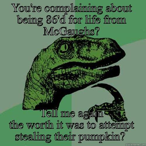 YOU'RE COMPLAINING ABOUT BEING 86'D FOR LIFE FROM MCGAUGHS? TELL ME AGAIN THE WORTH IT WAS TO ATTEMPT STEALING THEIR PUMPKIN?  Philosoraptor