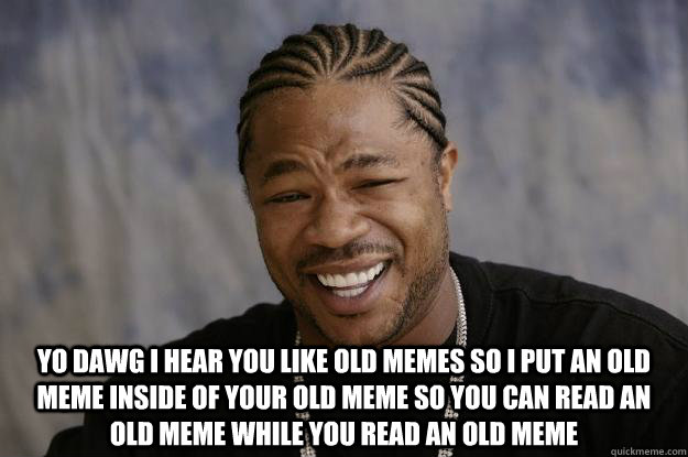  YO DAWG I HEAR YOU LIKE OLD MEMES SO I PUT AN OLD MEME INSIDE OF YOUR OLD MEME SO YOU CAN READ AN OLD MEME WHILE YOU READ AN OLD MEME -  YO DAWG I HEAR YOU LIKE OLD MEMES SO I PUT AN OLD MEME INSIDE OF YOUR OLD MEME SO YOU CAN READ AN OLD MEME WHILE YOU READ AN OLD MEME  Xzibit meme