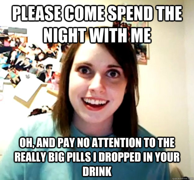 please come spend the night with me oh, and pay no attention to the really big pills i dropped in your drink  Overly Attached Girlfriend