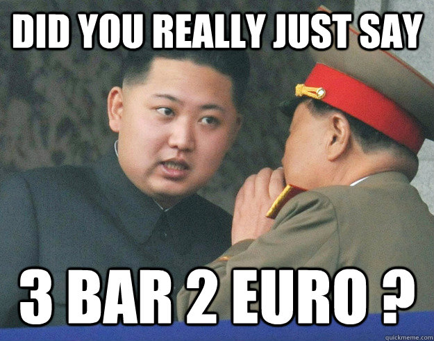 Did you really just say 3 bar 2 euro ?  Hungry Kim Jong Un
