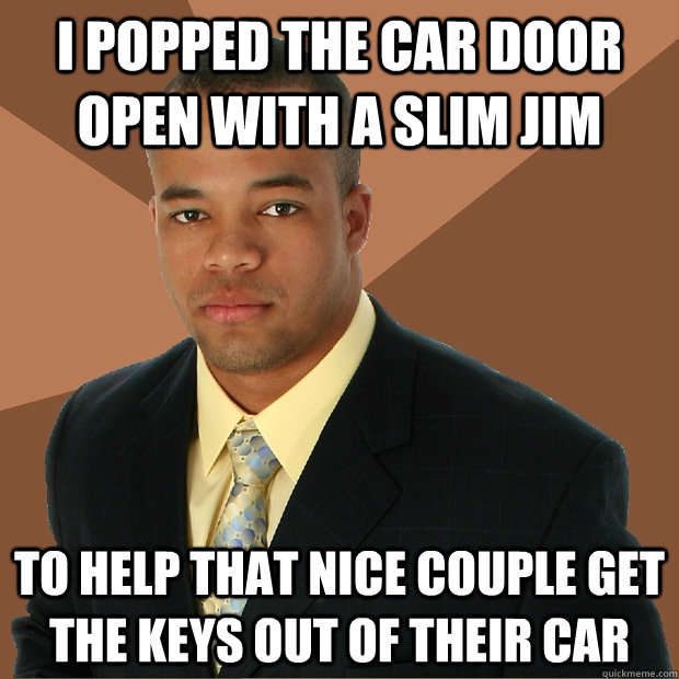 I popped the car door open with a slim jim to help that nice couple get the keys out of their car - I popped the car door open with a slim jim to help that nice couple get the keys out of their car  Successful Black Man