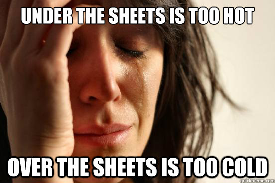 Under the sheets is too hot Over the sheets is too cold  First World Problems