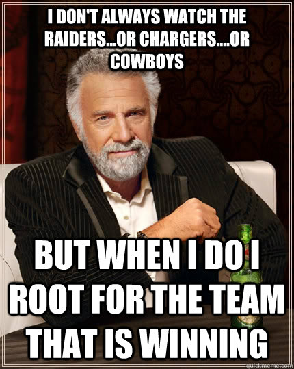 I don't always watch the Raiders...or Chargers....or Cowboys but when I do I root for the team that is winning - I don't always watch the Raiders...or Chargers....or Cowboys but when I do I root for the team that is winning  The Most Interesting Man In The World