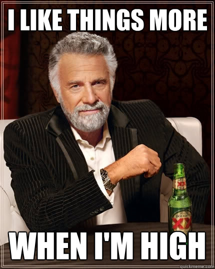 I like things more When I'm high  The Most Interesting Man In The World
