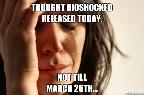 Thought Bioshocked
Released today. Not till 
March 26th...  First World Problems