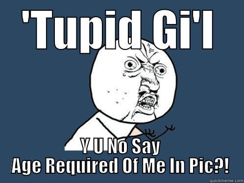 'TUPID GI'L Y U NO SAY AGE REQUIRED OF ME IN PIC?! Y U No