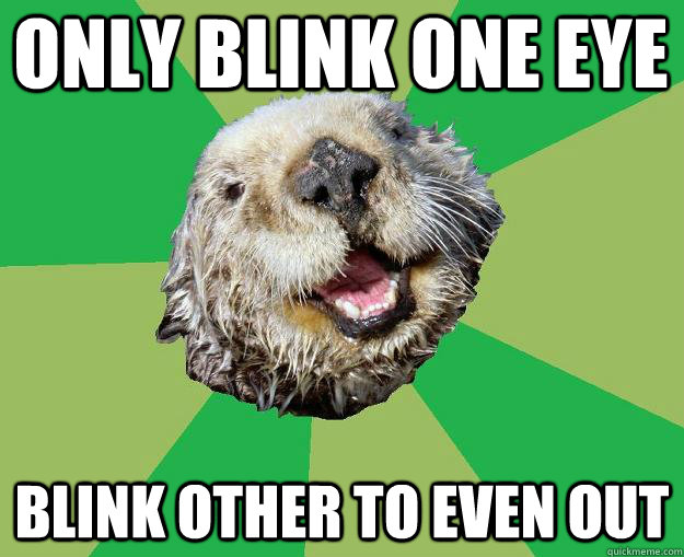 Only blink one eye  Blink other to even out  OCD Otter