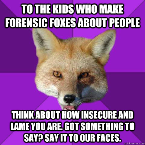 to the kids who make forensic foxes about people think about how insecure and lame you are. got something to say? Say it to our faces.  Forensics Fox