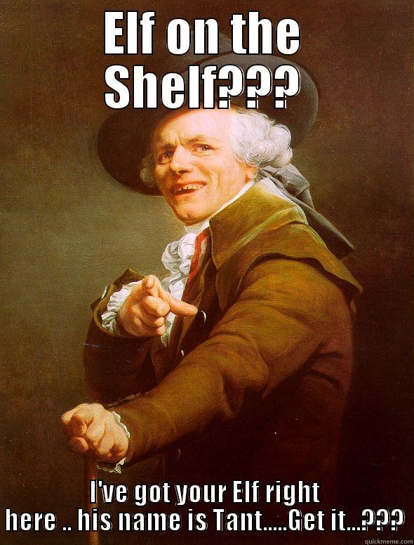 ELF ON THE SHELF??? I'VE GOT YOUR ELF RIGHT HERE .. HIS NAME IS TANT.....GET IT...??? Joseph Ducreux