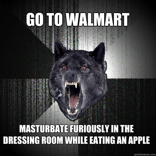 Go to walmart masturbate furiously in the dressing room while eating an apple  Insanity Wolf