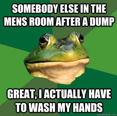 SOMEBODY ELSE IN THE MENS ROOM AFTER A DUMP GREAT, I ACTUALLY HAVE TO WASH MY HANDS  Foul Bachelor Frog