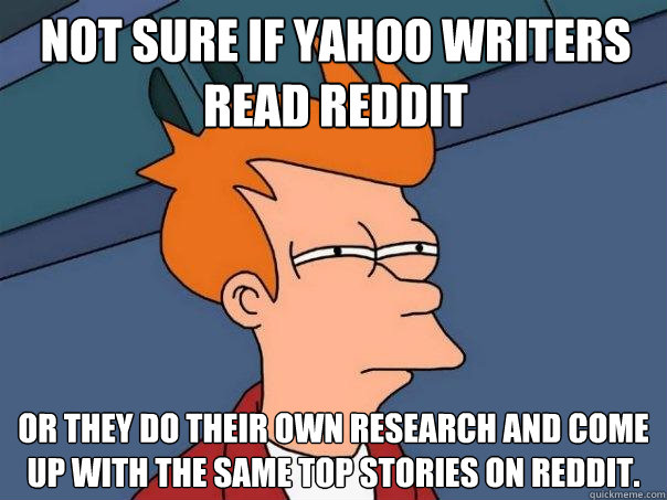 Not sure if Yahoo writers read Reddit Or they do their own research and come up with the same top stories on reddit.  Futurama Fry