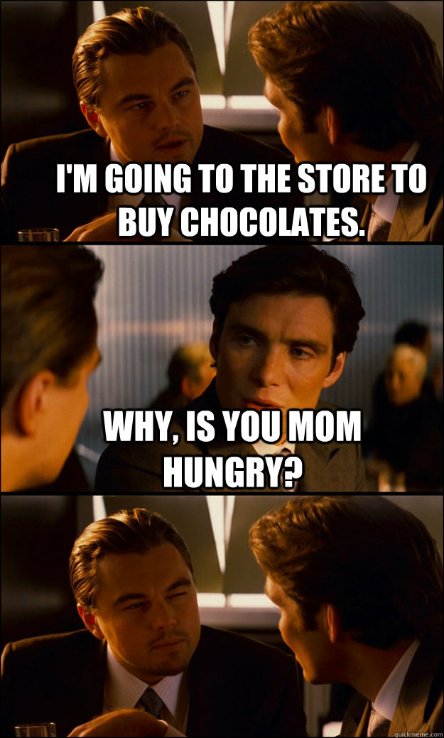 I'm going to the store to buy chocolates. why, is you mom hungry?   Inception