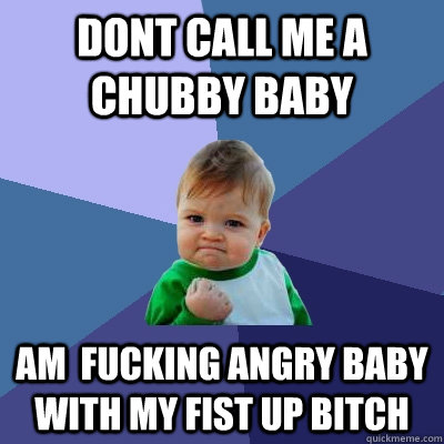 DONT CALL ME A CHUBBY BABY AM  fucking angry baby with my fist up bitch - DONT CALL ME A CHUBBY BABY AM  fucking angry baby with my fist up bitch  Success Kid