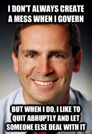 I don't always create a mess when I govern But when I do, I like to quit abruptly and let someone else deal with it - I don't always create a mess when I govern But when I do, I like to quit abruptly and let someone else deal with it  Quitting Dalton