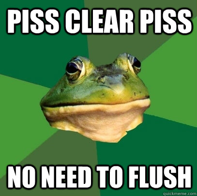 Piss clear piss No need to flush  Foul Bachelor Frog
