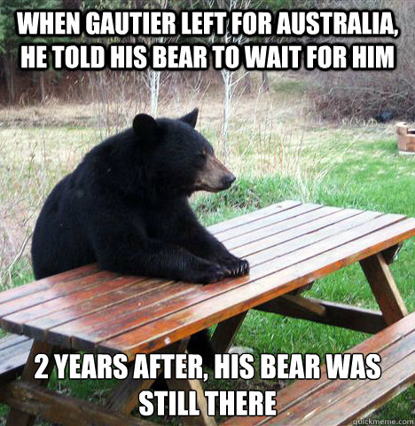 When Gautier left for australia, he told his bear to wait for him 2 years after, his bear was still there  waiting bear