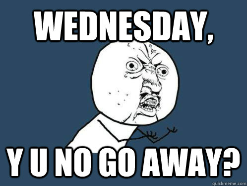 wednesday, y u no go away? - wednesday, y u no go away?  VALVe WHY YOU NO COUNT TO THWEE