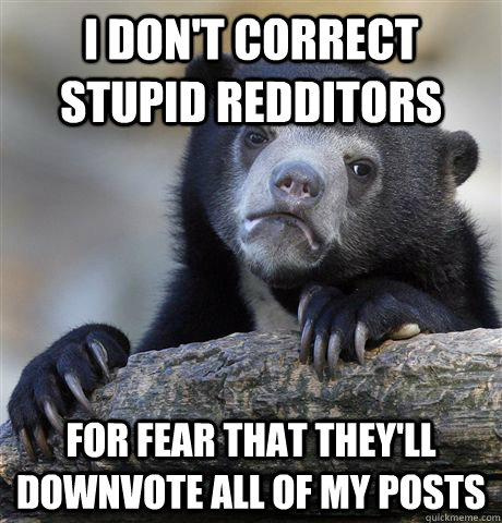 I don't correct stupid redditors For fear that they'll downvote all of my posts  Confession Bear