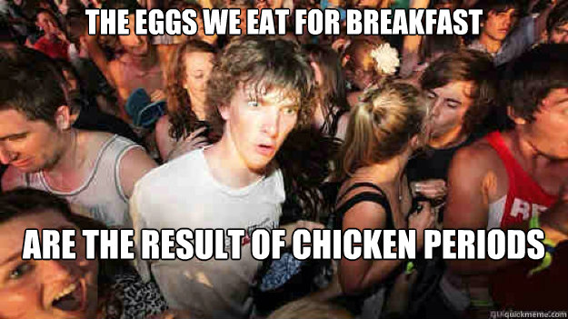The eggs we eat for breakfast  are the result of chicken periods  Sudden Clarity Clarence