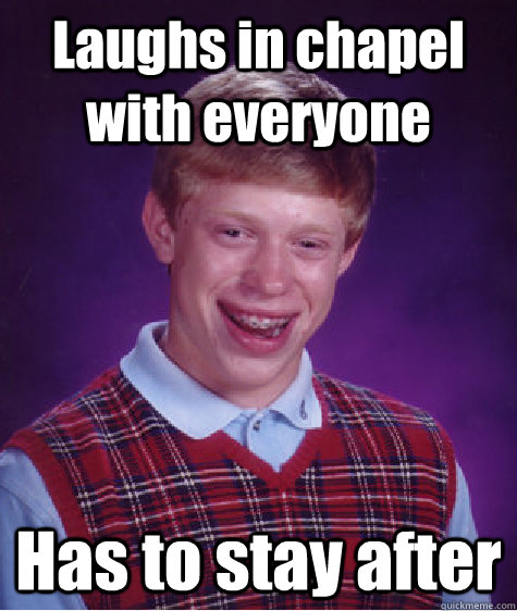 Laughs in chapel with everyone Has to stay after  Bad Luck Brian