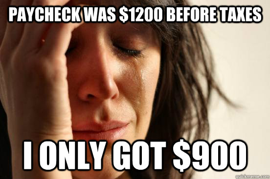 Paycheck was $1200 before taxes I only got $900  First World Problems