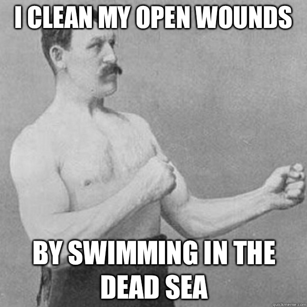 I clean my open wounds  By swimming in the dead sea  overly manly man