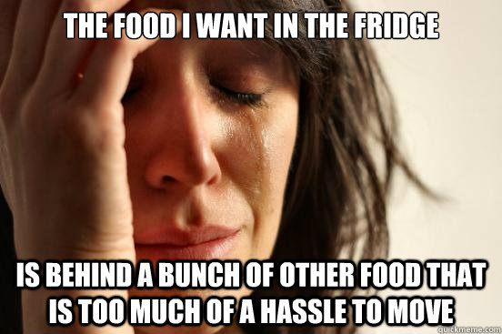 The food I want in the fridge is behind a bunch of other food that is too much of a hassle to move  First World Problems