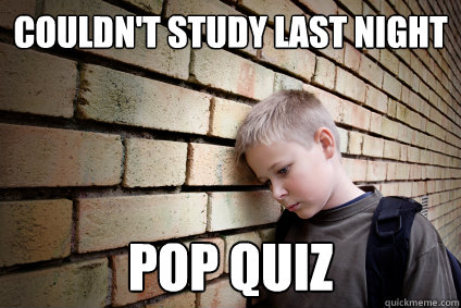 Couldn't study last night Pop quiz  Unlucky School Kid