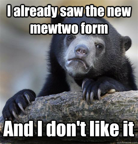 I already saw the new mewtwo form And I don't like it  Confession Bear