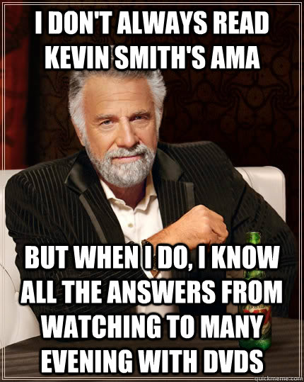 I don't always read Kevin Smith's AMA but when i do, I know all the answers from watching to many Evening with DVDs  The Most Interesting Man In The World