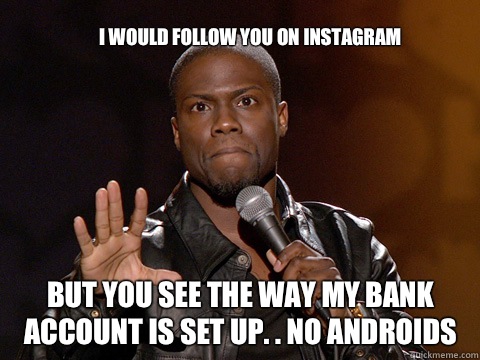 I would follow you on Instagram
 But you see the way my bank account is set up. . NO ANDROIDS  