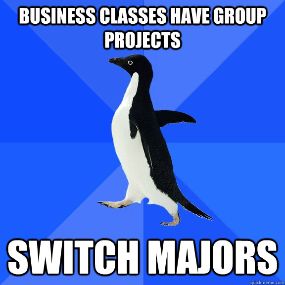 Business classes have group projects switch majors  Socially Awkward Penguin
