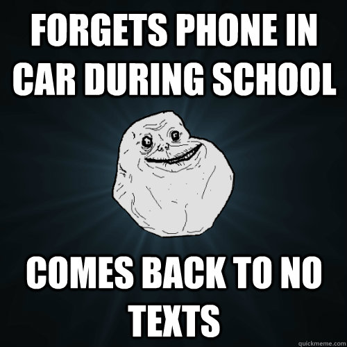 Forgets phone in car during school comes back to no texts  Forever Alone