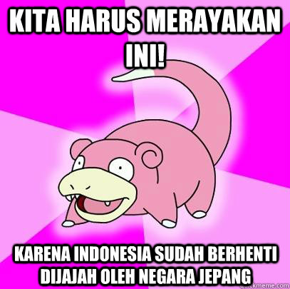 kita harus merayakan ini! karena indonesia sudah berhenti dijajah oleh negara jepang   Slowpoke