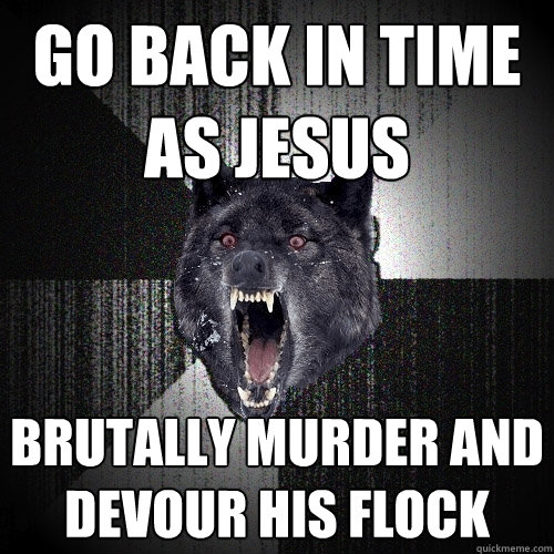 go back in time as jesus brutally murder and devour his flock  Insanity Wolf