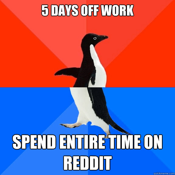 5 Days off work Spend entire time on reddit  Socially Awesome Awkward Penguin
