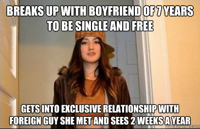 Breaks up with boyfriend of 7 years to be single and free Gets into exclusive relationship with foreign guy she met and sees 2 weeks a year  Scumbag Stacy