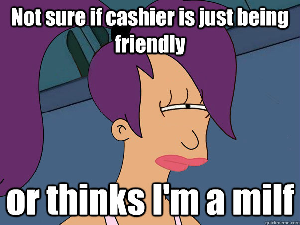 Not sure if cashier is just being friendly or thinks I'm a milf  Leela Futurama