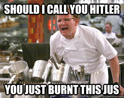 Should i call you hitler You just burnt this jus  - Should i call you hitler You just burnt this jus   Chef Ramsay